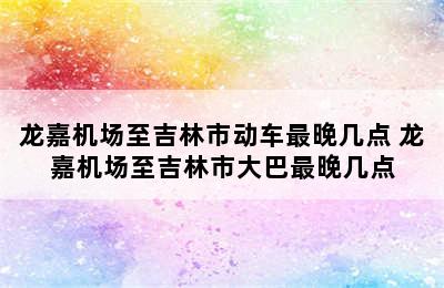 龙嘉机场至吉林市动车最晚几点 龙嘉机场至吉林市大巴最晚几点